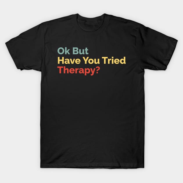 Okay But Have You Tried Therapy? T-Shirt by OialiCreative